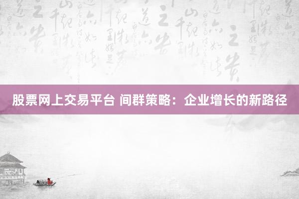 股票网上交易平台 间群策略：企业增长的新路径