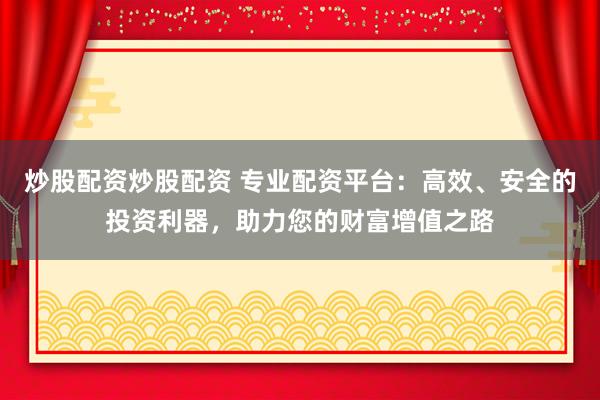 炒股配资炒股配资 专业配资平台：高效、安全的投资利器，助力您的财富增值之路