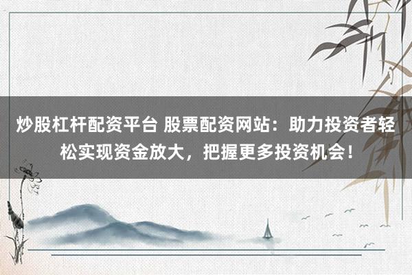 炒股杠杆配资平台 股票配资网站：助力投资者轻松实现资金放大，把握更多投资机会！