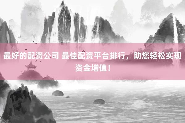 最好的配资公司 最佳配资平台排行，助您轻松实现资金增值！