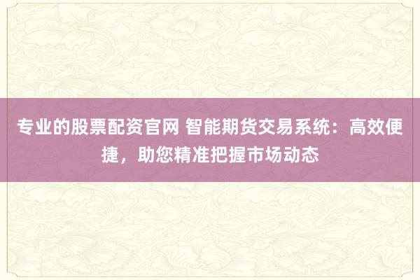 专业的股票配资官网 智能期货交易系统：高效便捷，助您精准把握市场动态