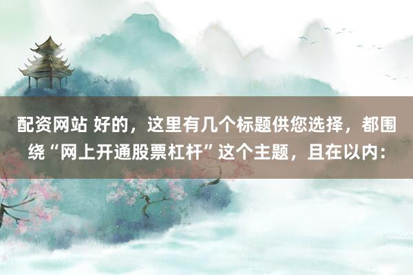配资网站 好的，这里有几个标题供您选择，都围绕“网上开通股票杠杆”这个主题，且在以内：