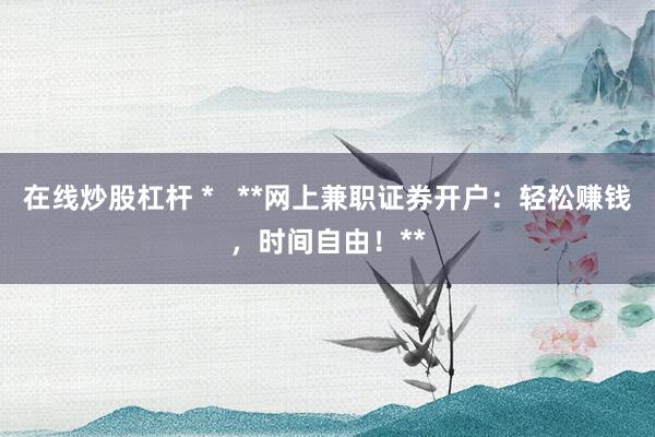 在线炒股杠杆 *   **网上兼职证券开户：轻松赚钱，时间自由！**