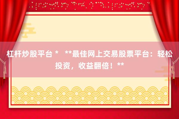 杠杆炒股平台 *   **最佳网上交易股票平台：轻松投资，收益翻倍！**