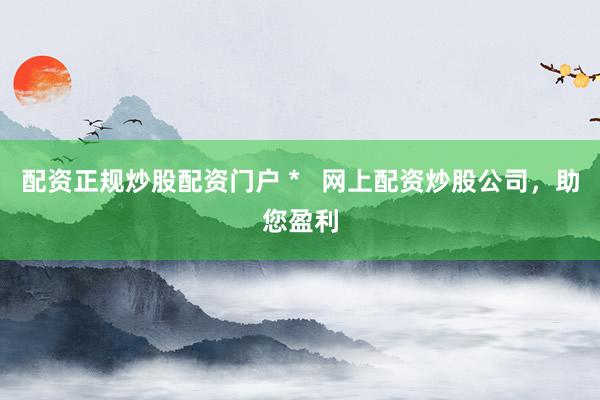 配资正规炒股配资门户 *   网上配资炒股公司，助您盈利