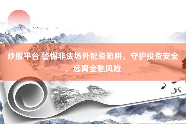 炒股平台 警惕非法场外配资陷阱，守护投资安全，远离金融风险