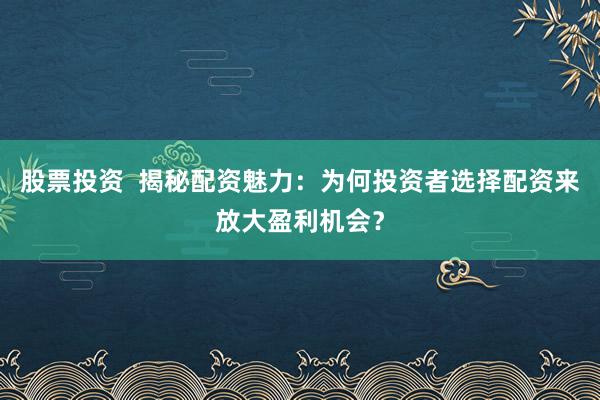 股票投资  揭秘配资魅力：为何投资者选择配资来放大盈利机会？