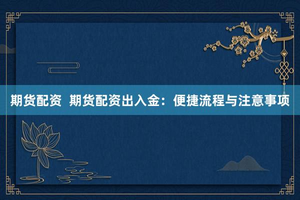 期货配资  期货配资出入金：便捷流程与注意事项