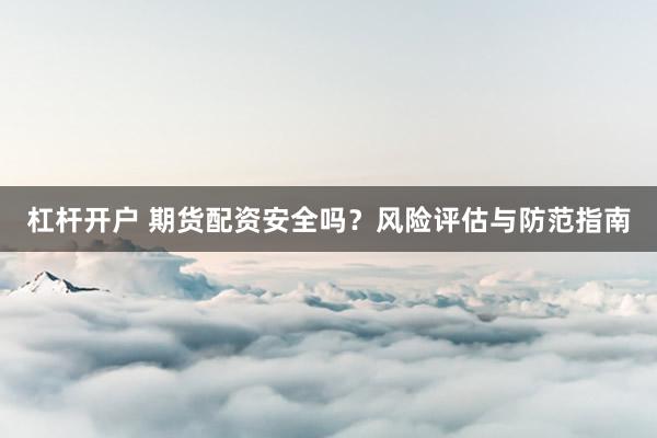 杠杆开户 期货配资安全吗？风险评估与防范指南