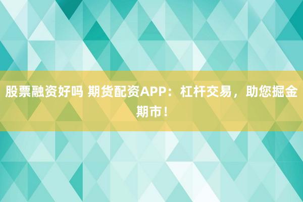 股票融资好吗 期货配资APP：杠杆交易，助您掘金期市！