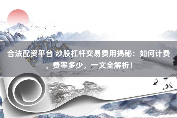 合法配资平台 炒股杠杆交易费用揭秘：如何计费、费率多少，一文全解析！