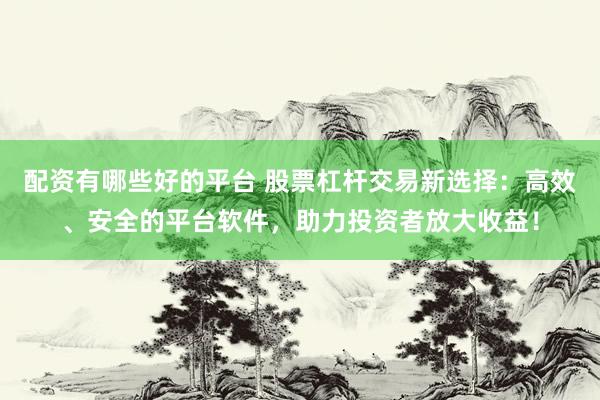 配资有哪些好的平台 股票杠杆交易新选择：高效、安全的平台软件，助力投资者放大收益！