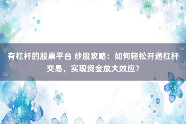 有杠杆的股票平台 炒股攻略：如何轻松开通杠杆交易，实现资金放大效应？