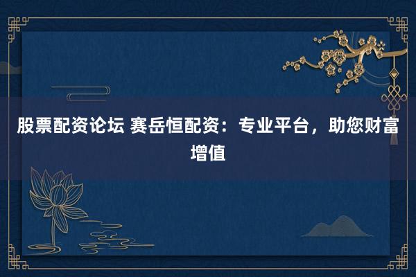 股票配资论坛 赛岳恒配资：专业平台，助您财富增值