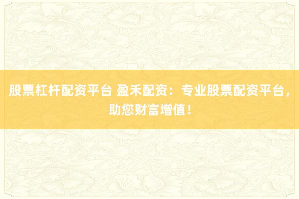 股票杠杆配资平台 盈禾配资：专业股票配资平台，助您财富增值！