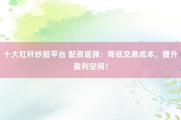 十大杠杆炒股平台 配资返佣：降低交易成本，提升盈利空间！