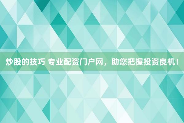 炒股的技巧 专业配资门户网，助您把握投资良机！