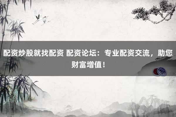 配资炒股就找配资 配资论坛：专业配资交流，助您财富增值！