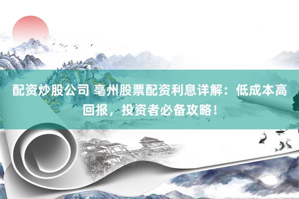 配资炒股公司 亳州股票配资利息详解：低成本高回报，投资者必备攻略！