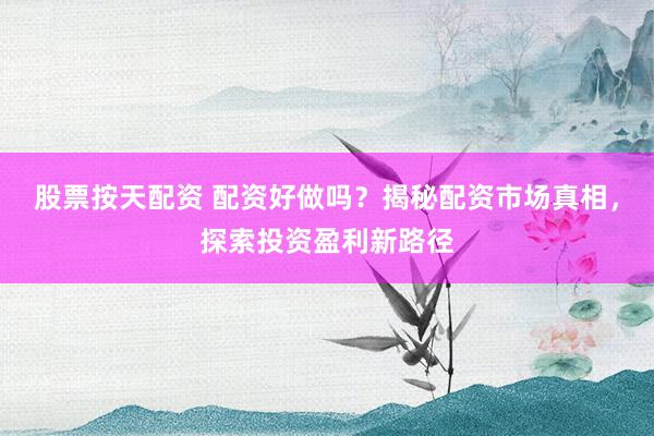 股票按天配资 配资好做吗？揭秘配资市场真相，探索投资盈利新路径