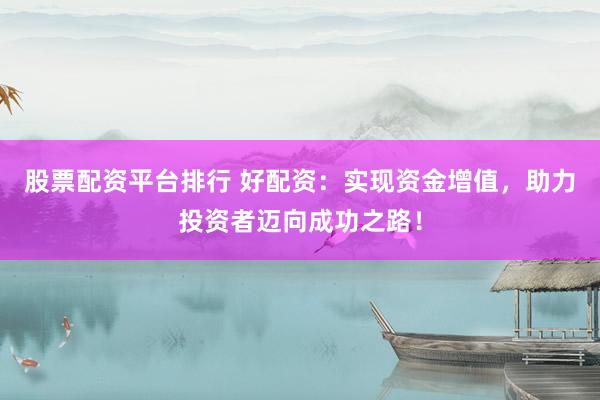 股票配资平台排行 好配资：实现资金增值，助力投资者迈向成功之路！