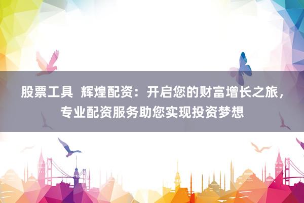 股票工具  辉煌配资：开启您的财富增长之旅，专业配资服务助您实现投资梦想