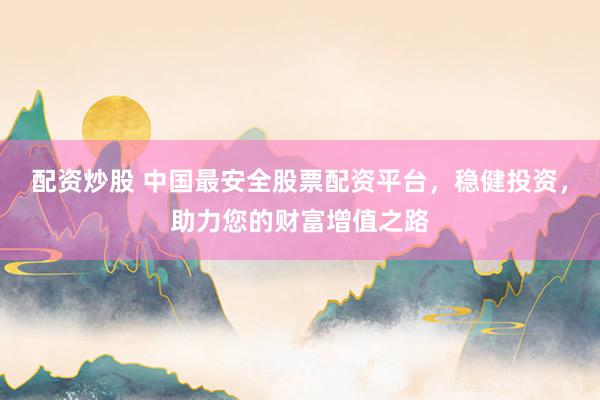 配资炒股 中国最安全股票配资平台，稳健投资，助力您的财富增值之路