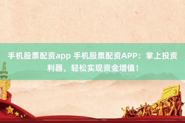 手机股票配资app 手机股票配资APP：掌上投资利器，轻松实现资金增值！