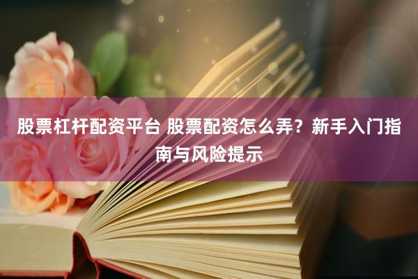 股票杠杆配资平台 股票配资怎么弄？新手入门指南与风险提示