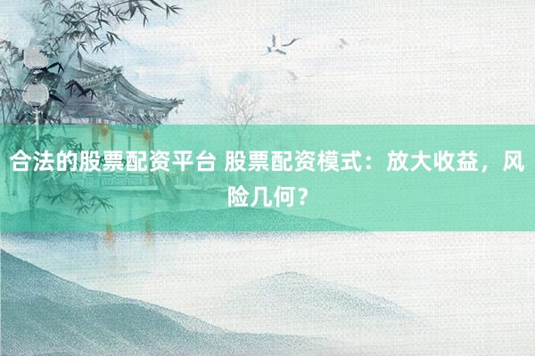 合法的股票配资平台 股票配资模式：放大收益，风险几何？