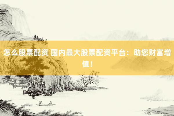 怎么股票配资 国内最大股票配资平台：助您财富增值！