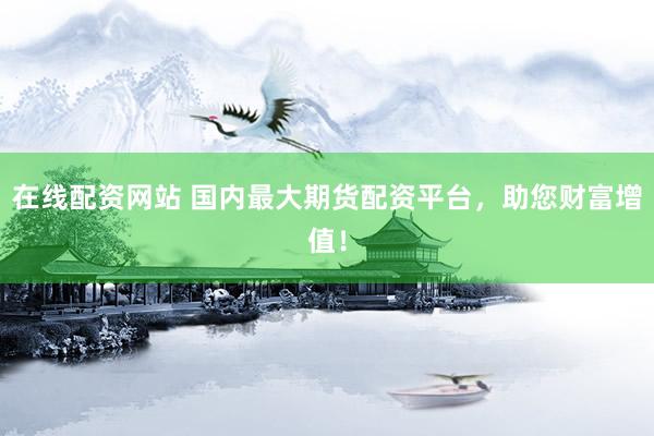 在线配资网站 国内最大期货配资平台，助您财富增值！