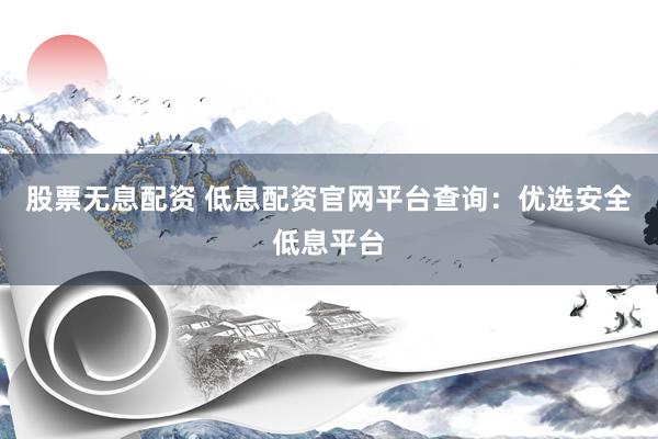 股票无息配资 低息配资官网平台查询：优选安全低息平台