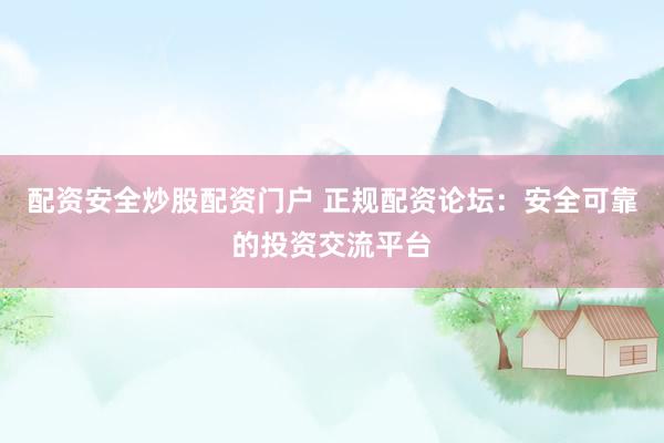 配资安全炒股配资门户 正规配资论坛：安全可靠的投资交流平台