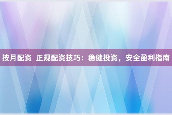 按月配资  正规配资技巧：稳健投资，安全盈利指南