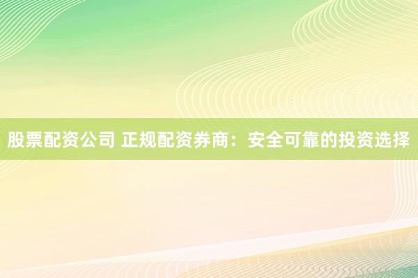 股票配资公司 正规配资券商：安全可靠的投资选择