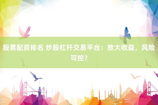 股票配资排名 炒股杠杆交易平台：放大收益，风险可控？