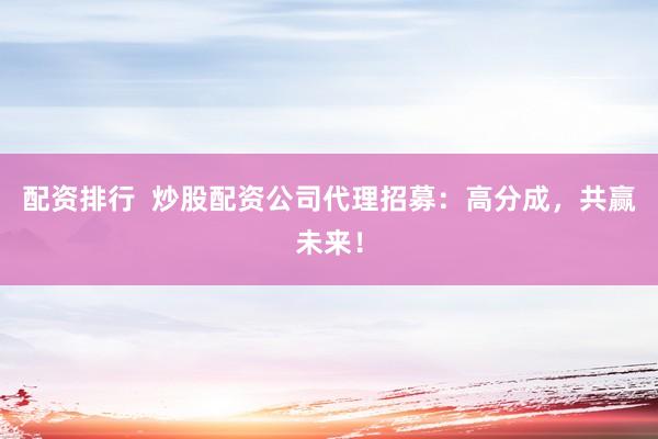 配资排行  炒股配资公司代理招募：高分成，共赢未来！
