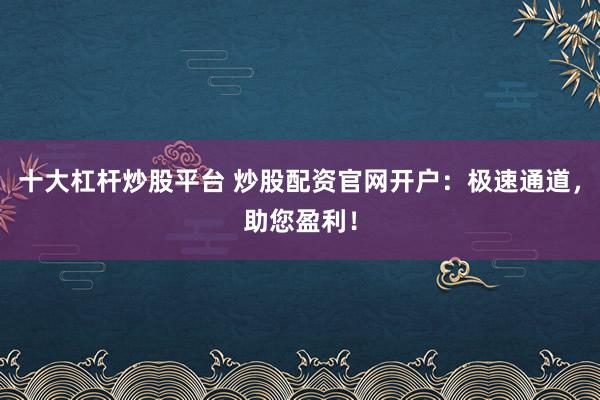 十大杠杆炒股平台 炒股配资官网开户：极速通道，助您盈利！