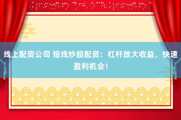 线上配资公司 短线炒股配资：杠杆放大收益，快速盈利机会！