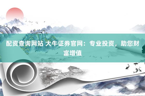 配资查询网站 大牛证券官网：专业投资，助您财富增值