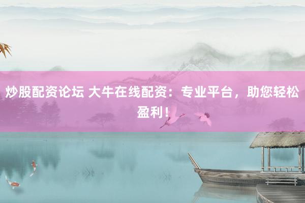 炒股配资论坛 大牛在线配资：专业平台，助您轻松盈利！