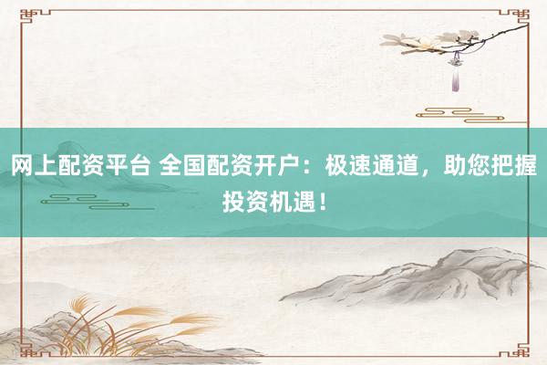网上配资平台 全国配资开户：极速通道，助您把握投资机遇！