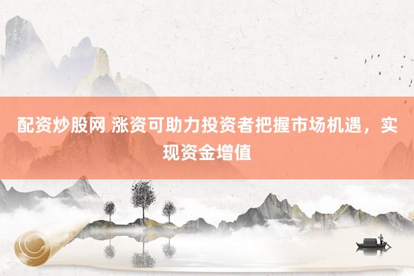 配资炒股网 涨资可助力投资者把握市场机遇，实现资金增值