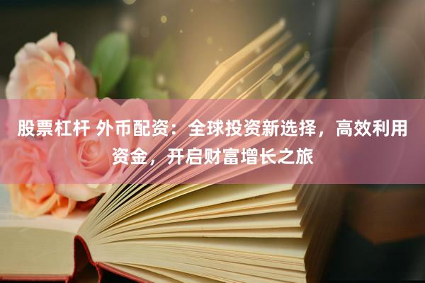 股票杠杆 外币配资：全球投资新选择，高效利用资金，开启财富增长之旅