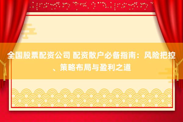 全国股票配资公司 配资散户必备指南：风险把控、策略布局与盈利之道
