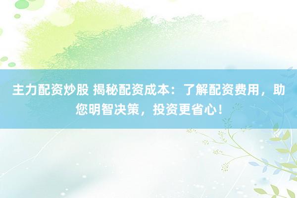 主力配资炒股 揭秘配资成本：了解配资费用，助您明智决策，投资更省心！