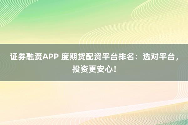 证券融资APP 度期货配资平台排名：选对平台，投资更安心！