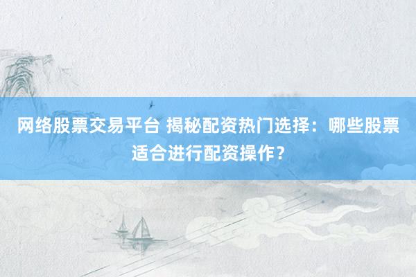 网络股票交易平台 揭秘配资热门选择：哪些股票适合进行配资操作？