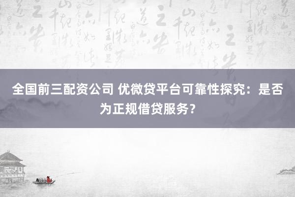 全国前三配资公司 优微贷平台可靠性探究：是否为正规借贷服务？